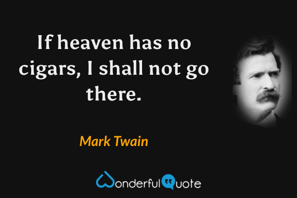 If heaven has no cigars, I shall not go there. - Mark Twain quote.