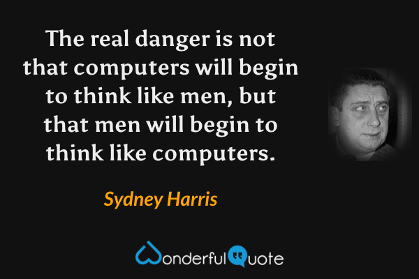 The real danger is not that computers will begin to think like men, but that men will begin to think like computers. - Sydney Harris quote.