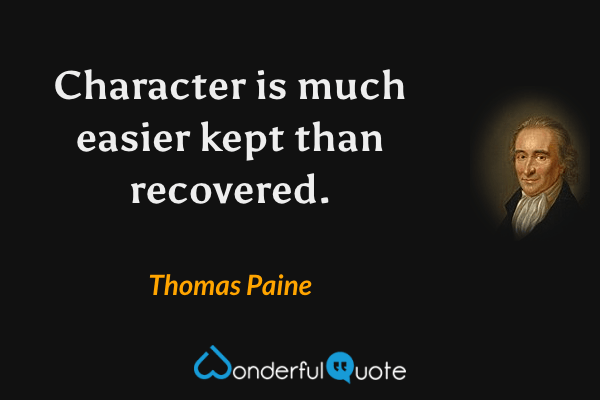 Character is much easier kept than recovered. - Thomas Paine quote.