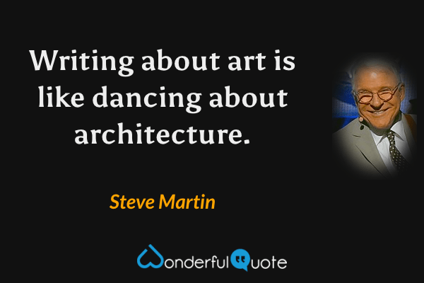 Writing about art is like dancing about architecture. - Steve Martin quote.