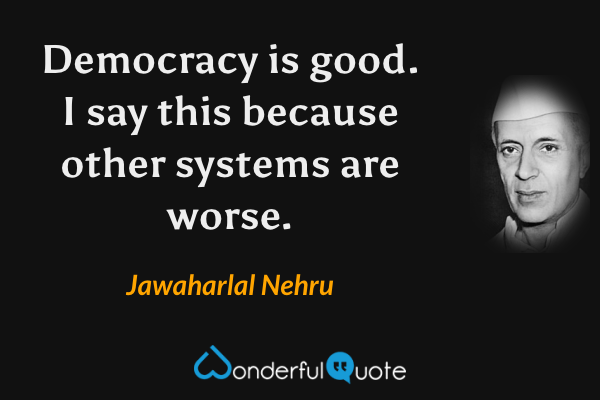 Democracy is good. I say this because other systems are worse. - Jawaharlal Nehru quote.