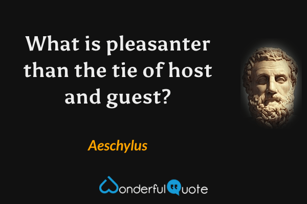What is pleasanter than the tie of host and guest? - Aeschylus quote.
