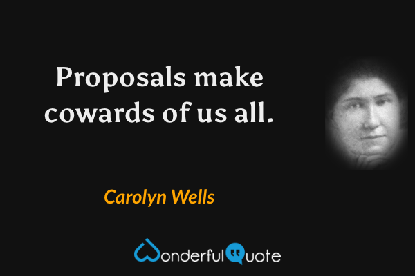 Proposals make cowards of us all. - Carolyn Wells quote.