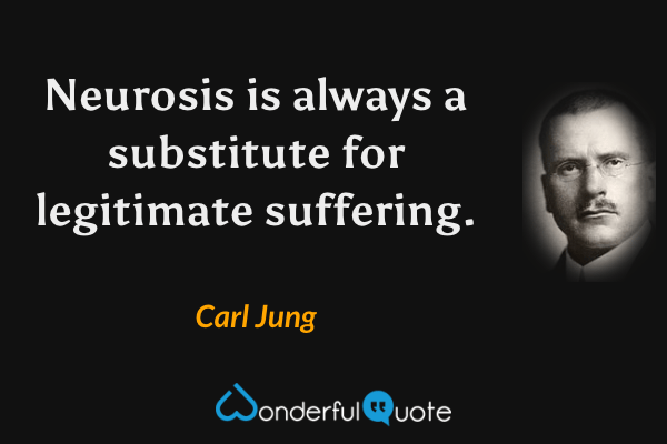 Neurosis is always a substitute for legitimate suffering. - Carl Jung quote.