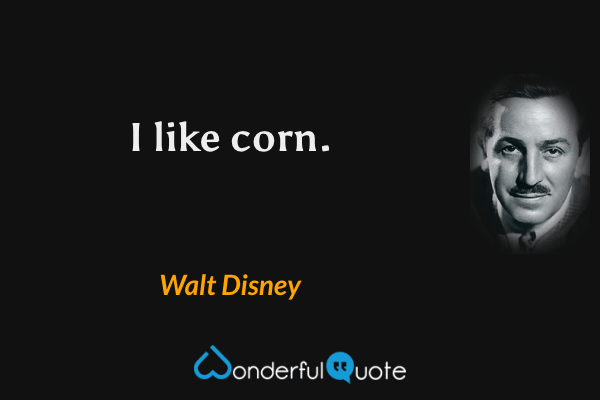 I like corn. - Walt Disney quote.