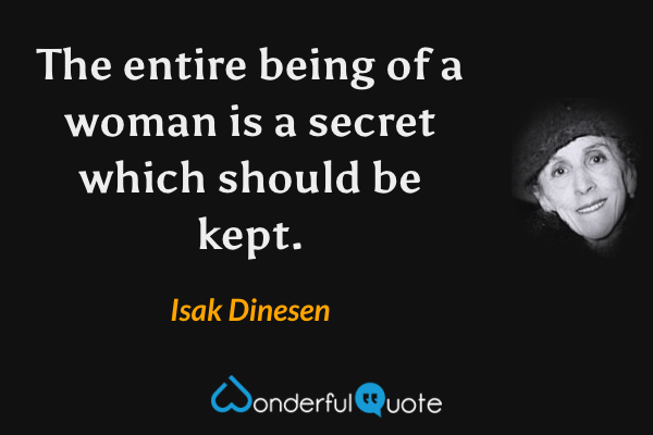 The entire being of a woman is a secret which should be kept. - Isak Dinesen quote.