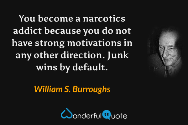 You become a narcotics addict because you do not have strong motivations in any other direction. Junk wins by default. - William S. Burroughs quote.