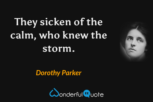 They sicken of the calm, who knew the storm. - Dorothy Parker quote.