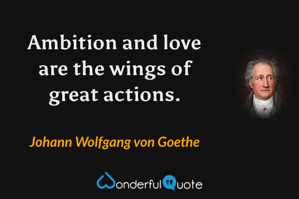 Ambition and love are the wings of great actions. - Johann Wolfgang von Goethe quote.