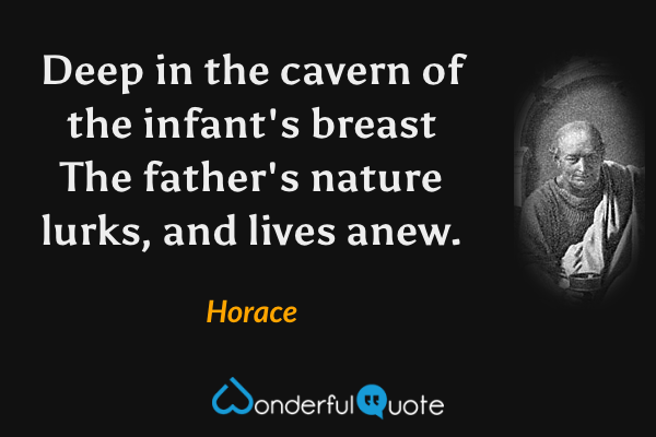 Deep in the cavern of the infant's breast
The father's nature lurks, and lives anew. - Horace quote.