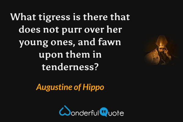 What tigress is there that does not purr over her young ones, and fawn upon them in tenderness? - Augustine of Hippo quote.