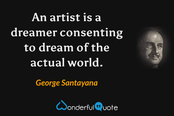 An artist is a dreamer consenting to dream of the actual world. - George Santayana quote.