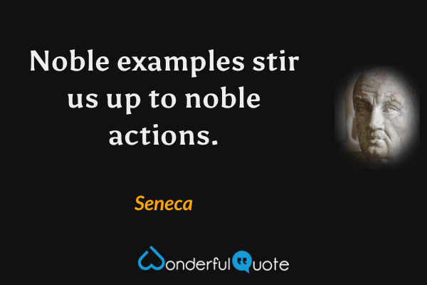 Noble examples stir us up to noble actions. - Seneca quote.