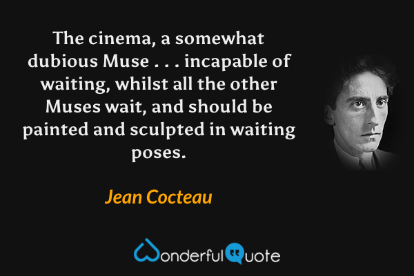 The cinema, a somewhat dubious Muse . . . incapable of waiting, whilst all the other Muses wait, and should be painted and sculpted in waiting poses. - Jean Cocteau quote.