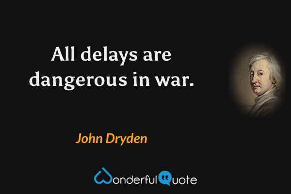 All delays are dangerous in war. - John Dryden quote.