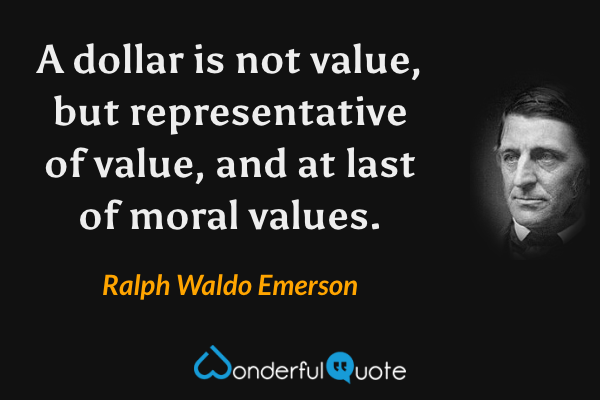 A dollar is not value, but representative of value, and at last of moral values. - Ralph Waldo Emerson quote.