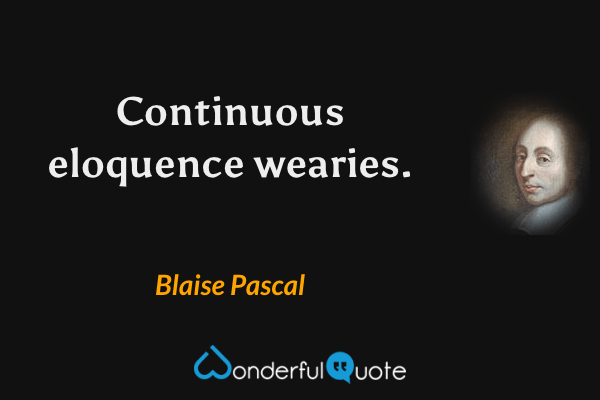 Continuous eloquence wearies. - Blaise Pascal quote.