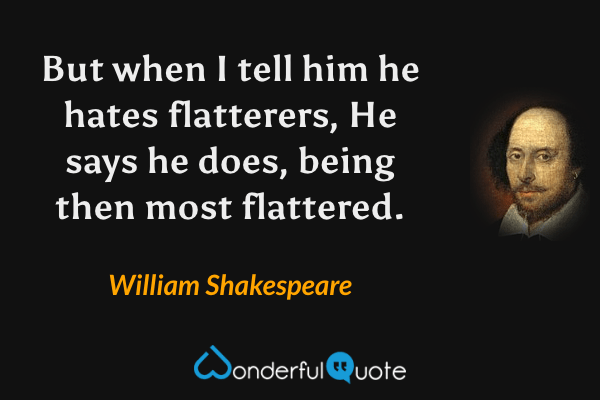 But when I tell him he hates flatterers,
He says he does, being then most flattered. - William Shakespeare quote.