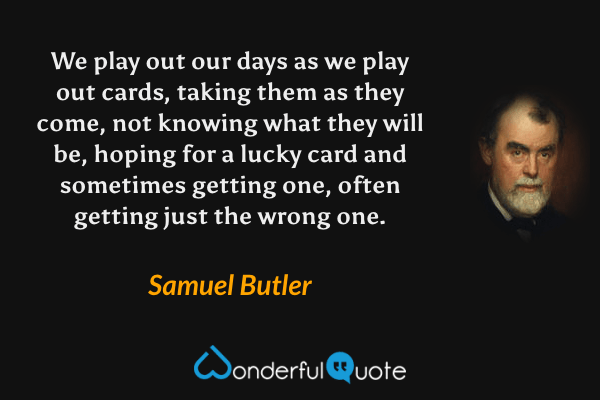 We play out our days as we play out cards, taking them as they come, not knowing what they will be, hoping for a lucky card and sometimes getting one, often getting just the wrong one. - Samuel Butler quote.