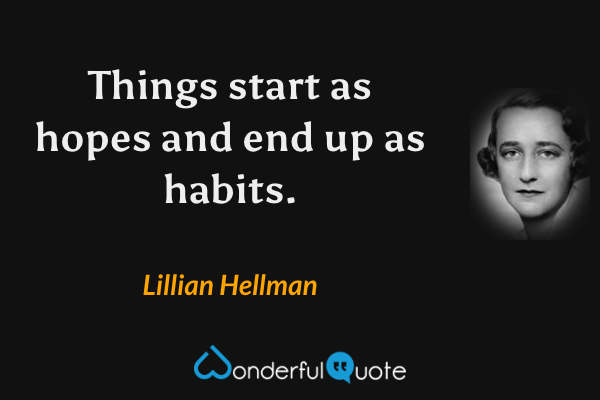 Things start as hopes and end up as habits. - Lillian Hellman quote.