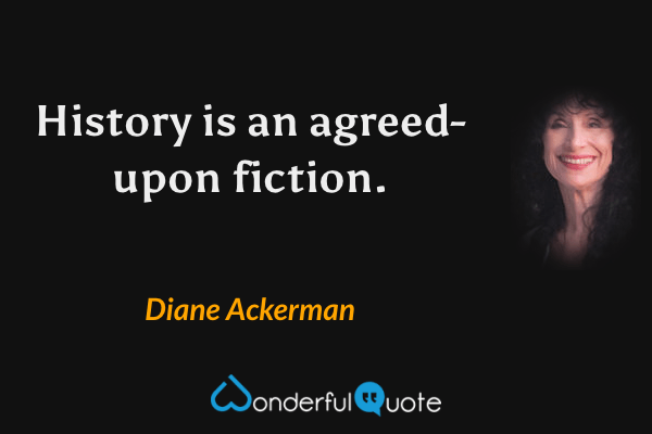 History is an agreed-upon fiction. - Diane Ackerman quote.
