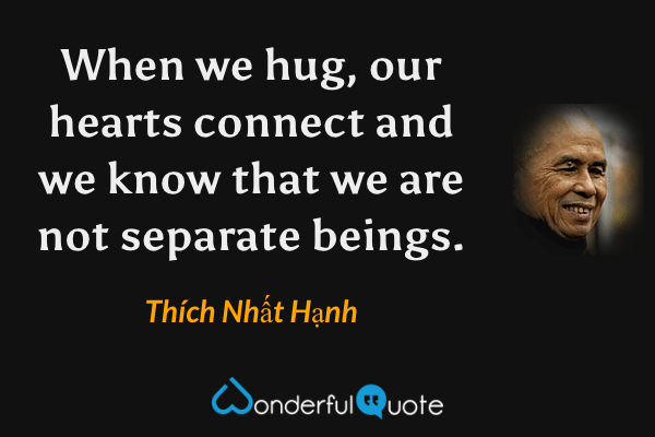 When we hug, our hearts connect and we know that we are not separate beings. - Thích Nhất Hạnh quote.