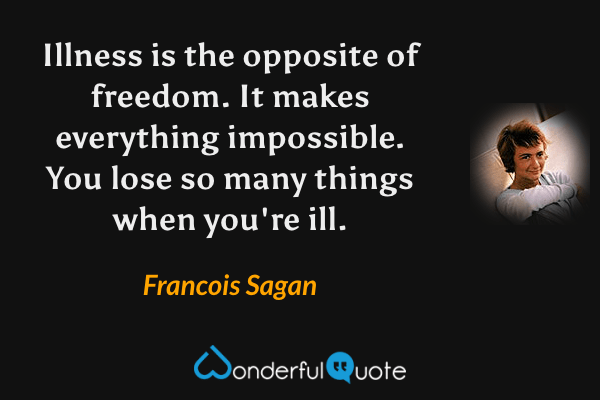 Illness is the opposite of freedom. It makes everything impossible. You lose so many things when you're ill. - Francois Sagan quote.