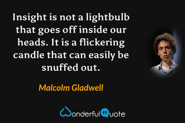 Insight is not a lightbulb that goes off inside our heads.  It is a flickering candle that can easily be snuffed out. - Malcolm Gladwell quote.