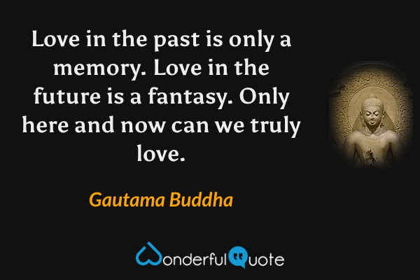 Love in the past is only a memory. Love in the future is a fantasy. Only here and now can we truly love. - Gautama Buddha quote.