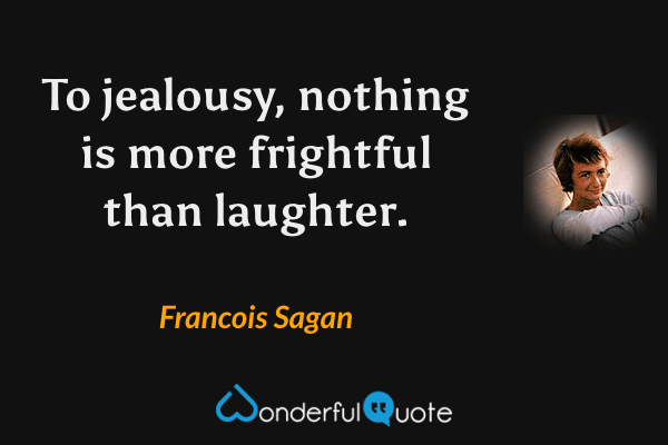 To jealousy, nothing is more frightful than laughter. - Francois Sagan quote.