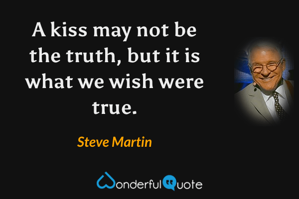 A kiss may not be the truth, but it is what we wish were true. - Steve Martin quote.