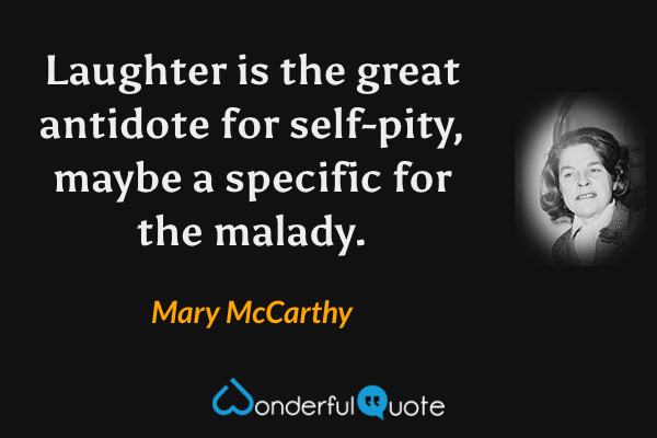 Laughter is the great antidote for self-pity, maybe a specific for the malady. - Mary McCarthy quote.
