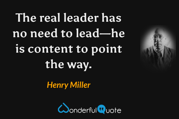 The real leader has no need to lead—he is content to point the way. - Henry Miller quote.