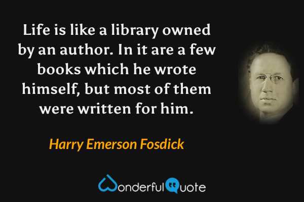 Life is like a library owned by an author.  In it are a few books which he wrote himself, but most of them were written for him. - Harry Emerson Fosdick quote.