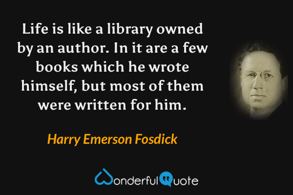 Life is like a library owned by an author. In it are a few books which he wrote himself, but most of them were written for him. - Harry Emerson Fosdick quote.