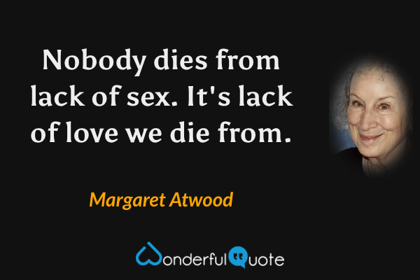 Nobody dies from lack of sex.  It's lack of love we die from. - Margaret Atwood quote.
