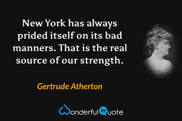 New York has always prided itself on its bad manners. That is the real source of our strength. - Gertrude Atherton quote.
