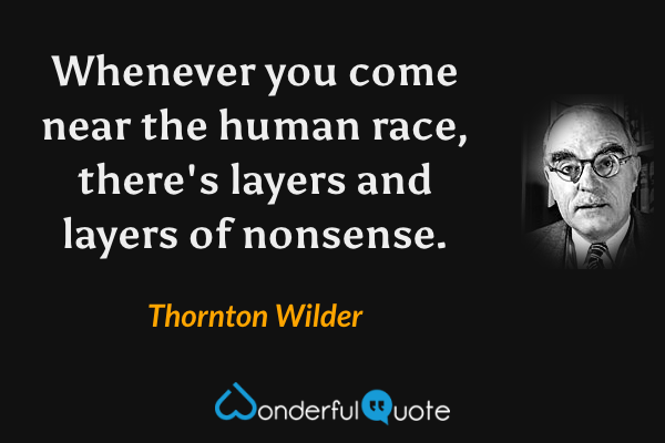 Whenever you come near the human race, there's layers and layers of nonsense. - Thornton Wilder quote.