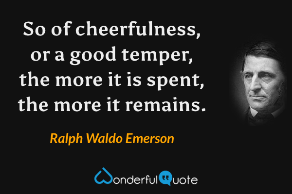 So of cheerfulness, or a good temper, the more it is spent, the more it remains. - Ralph Waldo Emerson quote.