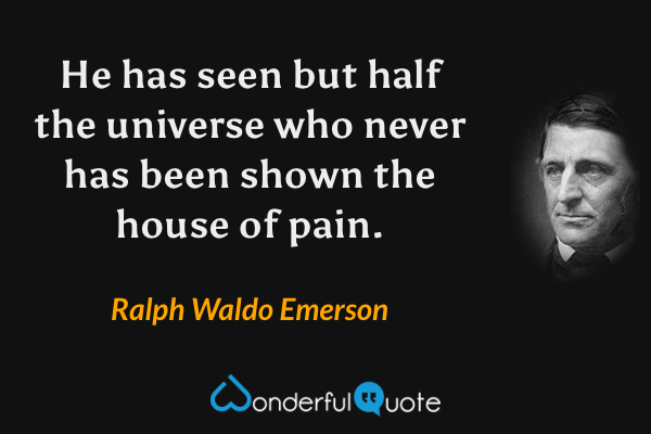 He has seen but half the universe who never has been shown the house of pain. - Ralph Waldo Emerson quote.