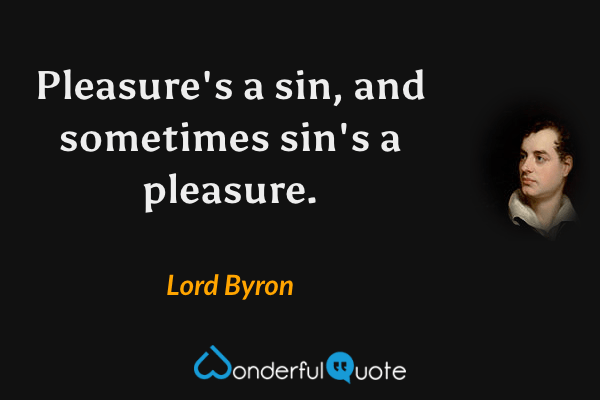 Pleasure's a sin, and sometimes sin's a pleasure. - Lord Byron quote.