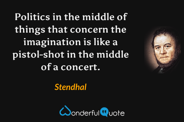 Politics in the middle of things that concern the imagination is like a pistol-shot in the middle of a concert. - Stendhal quote.
