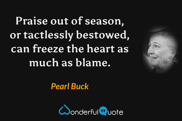 Praise out of season, or tactlessly bestowed, can freeze the heart as much as blame. - Pearl Buck quote.
