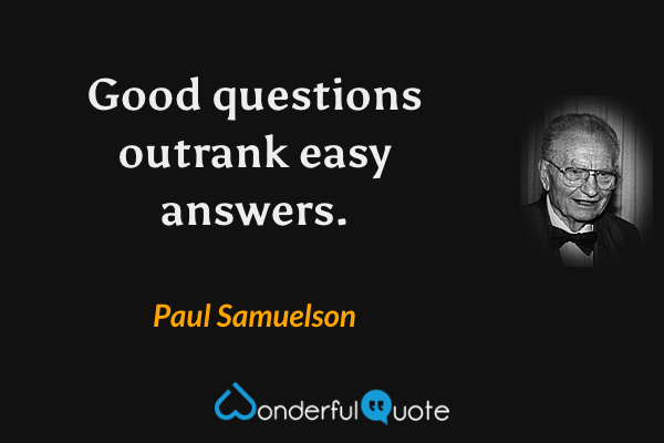 Good questions outrank easy answers. - Paul Samuelson quote.