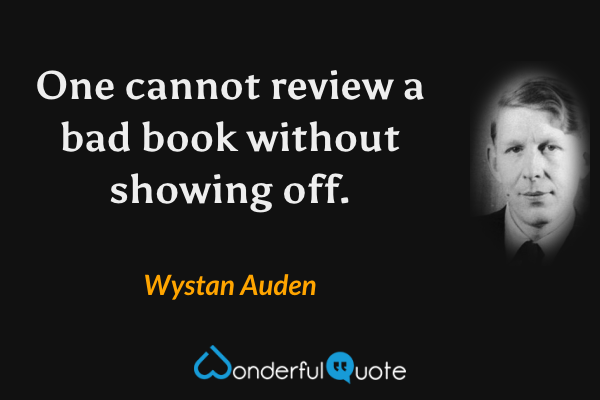 One cannot review a bad book without showing off. - Wystan Auden quote.