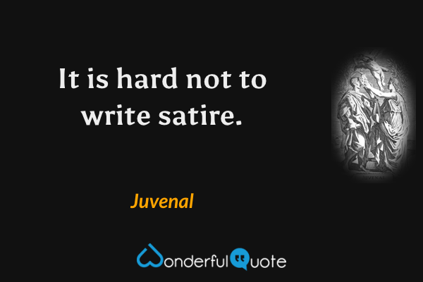 It is hard not to write satire. - Juvenal quote.