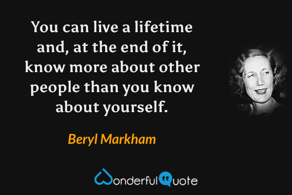 You can live a lifetime and, at the end of it, know more about other people than you know about yourself. - Beryl Markham quote.