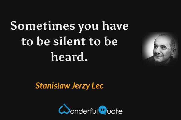 Sometimes you have to be silent to be heard. - Stanisław Jerzy Lec quote.