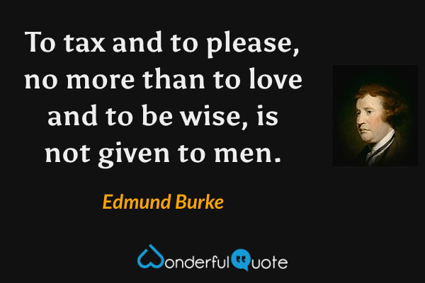To tax and to please, no more than to love and to be wise, is not given to men. - Edmund Burke quote.