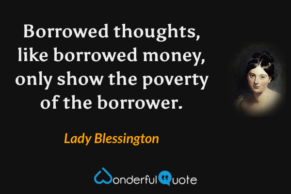 Borrowed thoughts, like borrowed money, only show the poverty of the borrower. - Lady Blessington quote.